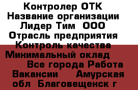 Контролер ОТК › Название организации ­ Лидер Тим, ООО › Отрасль предприятия ­ Контроль качества › Минимальный оклад ­ 23 000 - Все города Работа » Вакансии   . Амурская обл.,Благовещенск г.